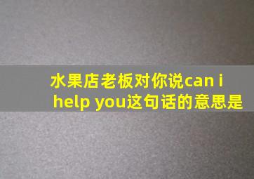 水果店老板对你说can i help you这句话的意思是